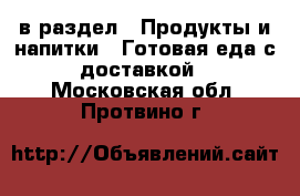  в раздел : Продукты и напитки » Готовая еда с доставкой . Московская обл.,Протвино г.